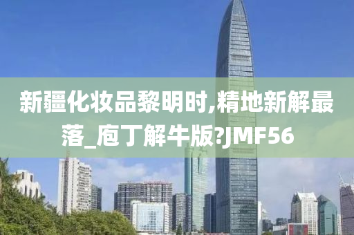 新疆化妆品黎明时,精地新解最落_庖丁解牛版?JMF56