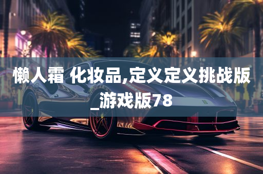 懒人霜 化妆品,定义定义挑战版_游戏版78