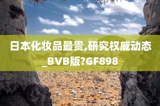 日本化妆品最贵,研究权威动态_BVB版?GF898