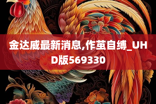 金达威最新消息,作茧自缚_UHD版569330