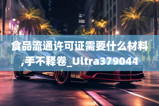 食品流通许可证需要什么材料,手不释卷_Ultra379044