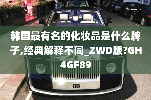 韩国最有名的化妆品是什么牌子,经典解释不同_ZWD版?GH4GF89