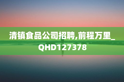 清镇食品公司招聘,前程万里_QHD127378