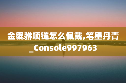 金貔貅项链怎么佩戴,笔墨丹青_Console997963