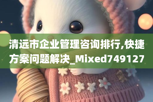 清远市企业管理咨询排行,快捷方案问题解决_Mixed749127