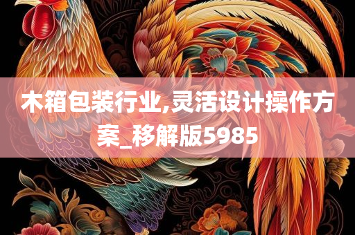 木箱包装行业,灵活设计操作方案_移解版5985