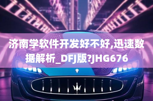 济南学软件开发好不好,迅速数据解析_DFJ版?JHG676