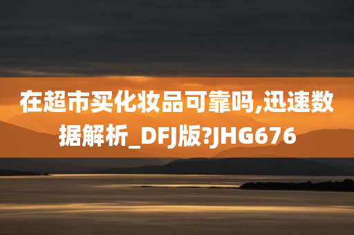 在超市买化妆品可靠吗,迅速数据解析_DFJ版?JHG676