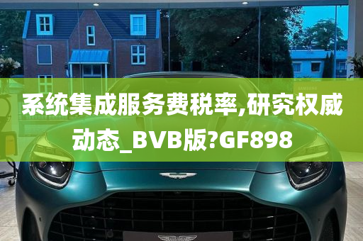 系统集成服务费税率,研究权威动态_BVB版?GF898