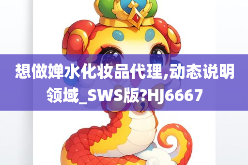 想做婵水化妆品代理,动态说明领域_SWS版?HJ6667