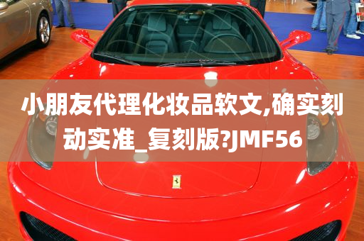 小朋友代理化妆品软文,确实刻动实准_复刻版?JMF56