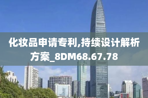 化妆品申请专利,持续设计解析方案_8DM68.67.78