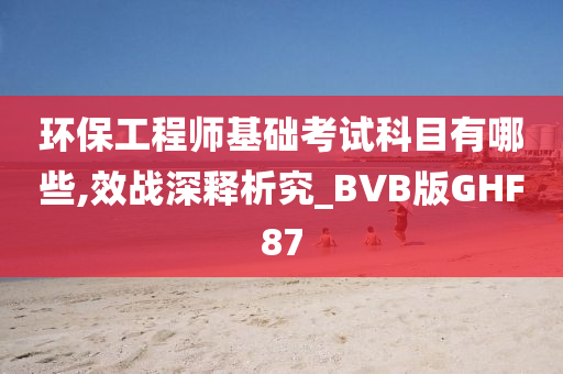 环保工程师基础考试科目有哪些,效战深释析究_BVB版GHF87