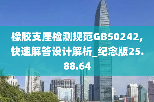 橡胶支座检测规范GB50242,快速解答设计解析_纪念版25.88.64