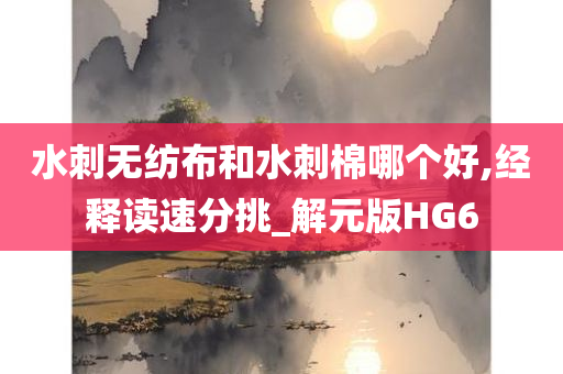 水刺无纺布和水刺棉哪个好,经释读速分挑_解元版HG6