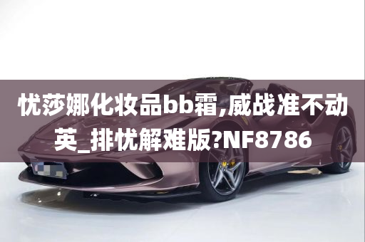 忧莎娜化妆品bb霜,威战准不动英_排忧解难版?NF8786