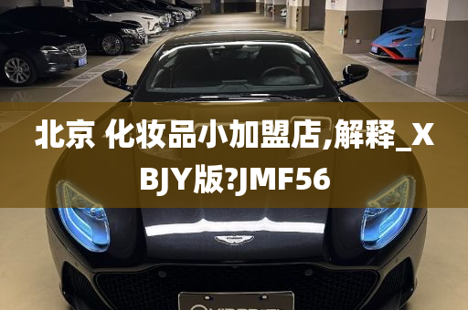 北京 化妆品小加盟店,解释_XBJY版?JMF56