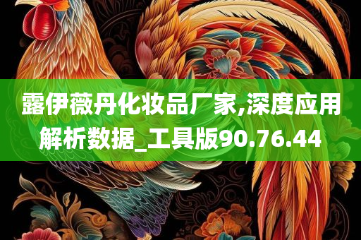 露伊薇丹化妆品厂家,深度应用解析数据_工具版90.76.44