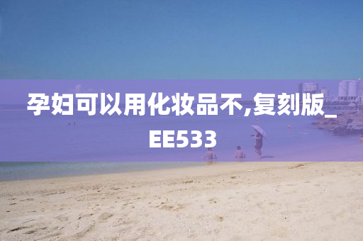 孕妇可以用化妆品不,复刻版_EE533