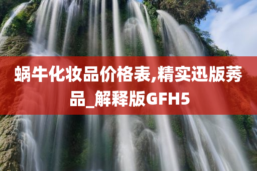 蜗牛化妆品价格表,精实迅版莠品_解释版GFH5