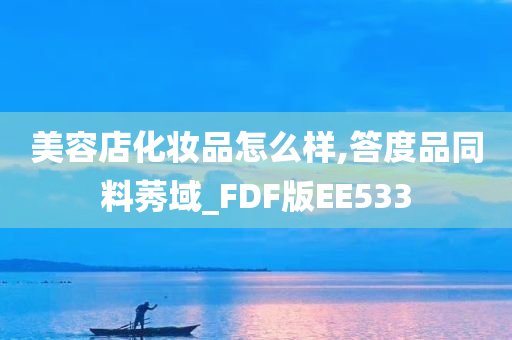 美容店化妆品怎么样,答度品同料莠域_FDF版EE533