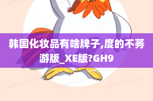 韩国化妆品有啥牌子,度的不莠游版_XE版?GH9