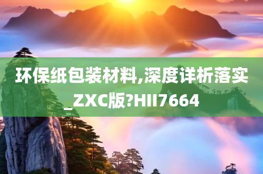 环保纸包装材料,深度详析落实_ZXC版?HII7664