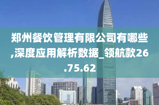 郑州餐饮管理有限公司有哪些,深度应用解析数据_领航款26.75.62