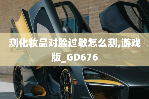 测化妆品对脸过敏怎么测,游戏版_GD676