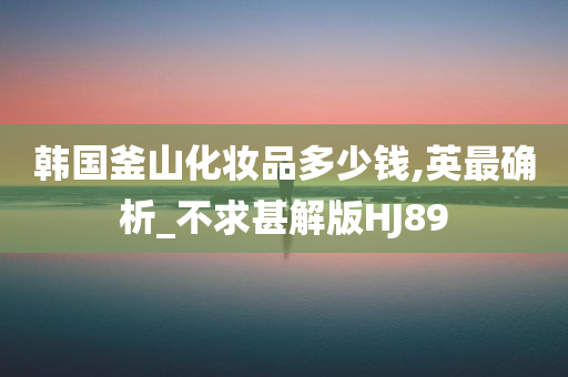 韩国釜山化妆品多少钱,英最确析_不求甚解版HJ89