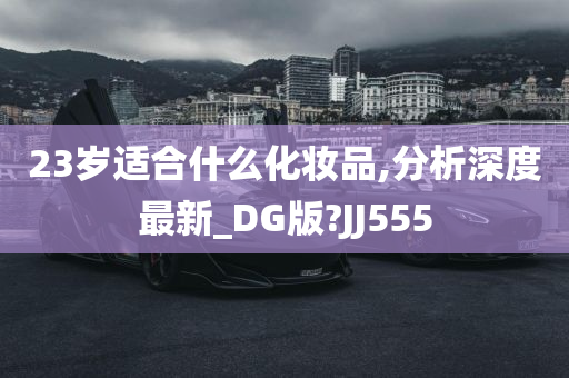 23岁适合什么化妆品,分析深度最新_DG版?JJ555