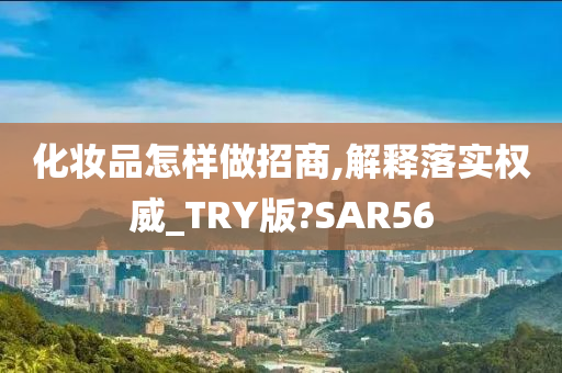 化妆品怎样做招商,解释落实权威_TRY版?SAR56