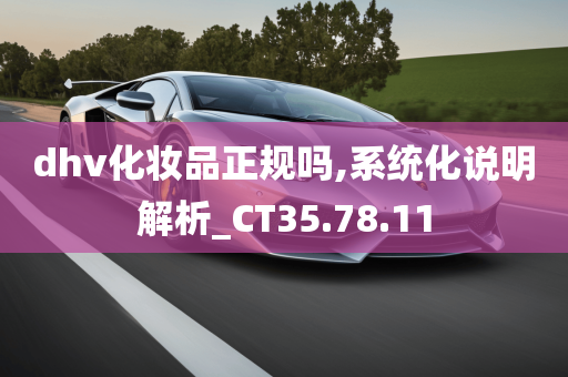 dhv化妆品正规吗,系统化说明解析_CT35.78.11