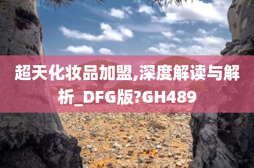 超天化妆品加盟,深度解读与解析_DFG版?GH489