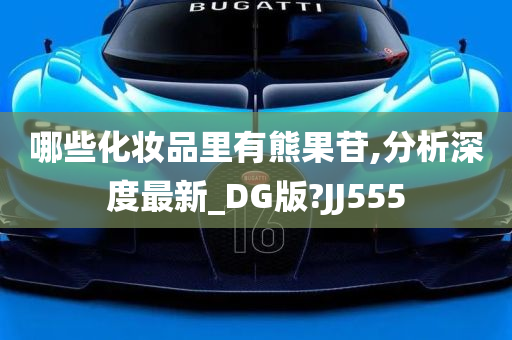 哪些化妆品里有熊果苷,分析深度最新_DG版?JJ555