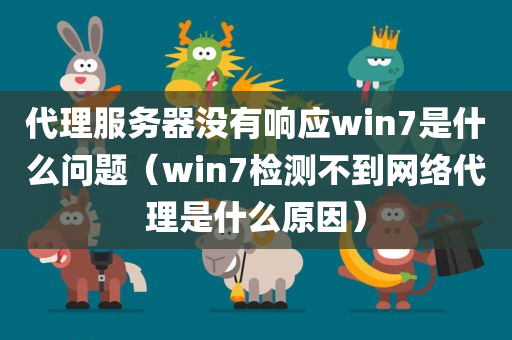 代理服务器没有响应win7是什么问题（win7检测不到网络代理是什么原因）