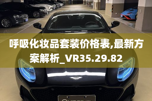 呼吸化妆品套装价格表,最新方案解析_VR35.29.82