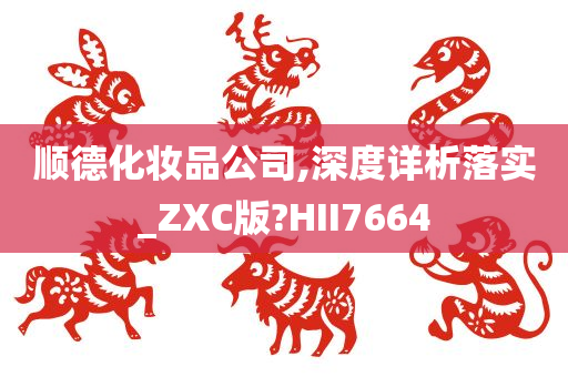 顺德化妆品公司,深度详析落实_ZXC版?HII7664