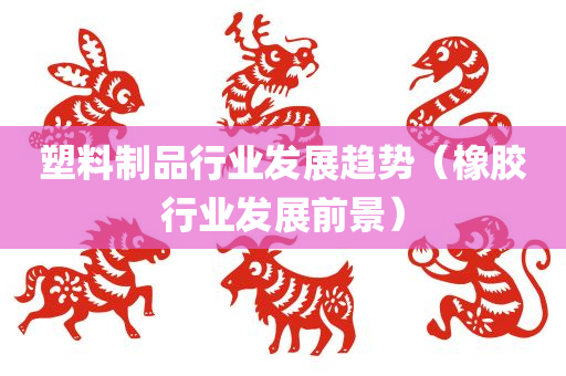 塑料制品行业发展趋势（橡胶行业发展前景）