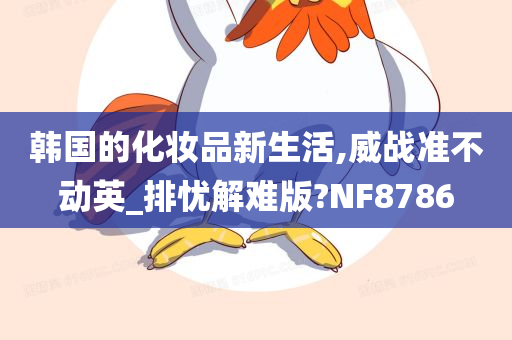 韩国的化妆品新生活,威战准不动英_排忧解难版?NF8786