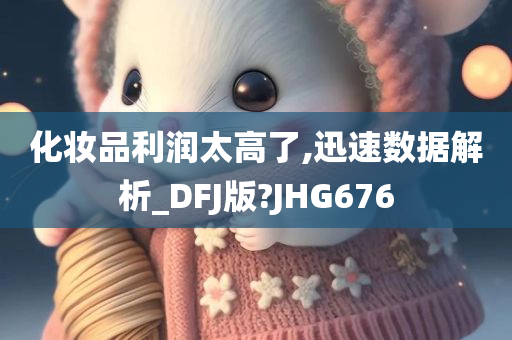 化妆品利润太高了,迅速数据解析_DFJ版?JHG676