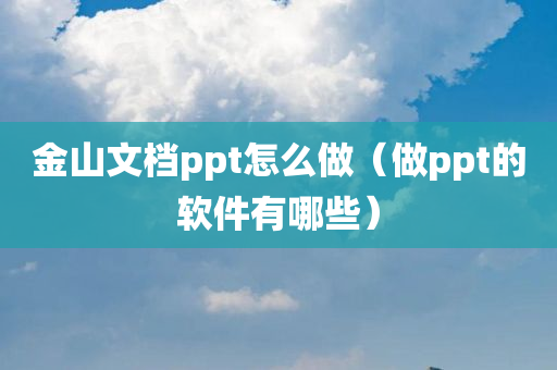 金山文档ppt怎么做（做ppt的软件有哪些）