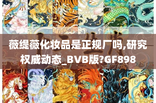 薇缇薇化妆品是正规厂吗,研究权威动态_BVB版?GF898