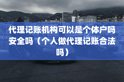 代理记账机构可以是个体户吗安全吗（个人做代理记账合法吗）