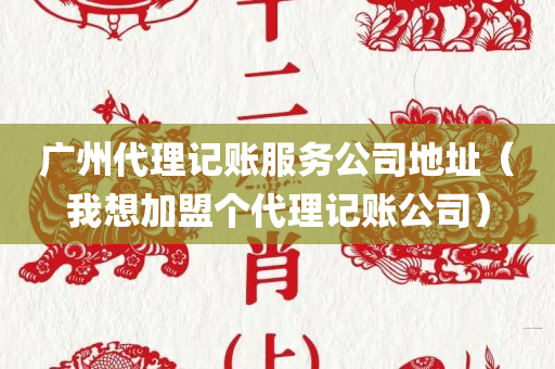 广州代理记账服务公司地址（我想加盟个代理记账公司）