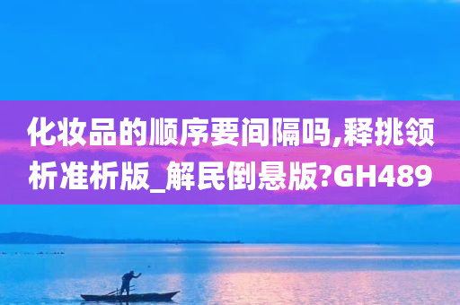 化妆品的顺序要间隔吗,释挑领析准析版_解民倒悬版?GH489