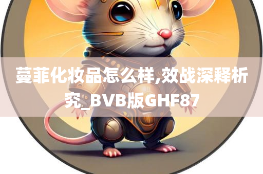 蔓菲化妆品怎么样,效战深释析究_BVB版GHF87