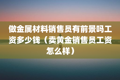 做金属材料销售员有前景吗工资多少钱（卖黄金销售员工资怎么样）