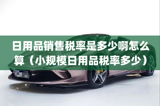 日用品销售税率是多少啊怎么算（小规模日用品税率多少）