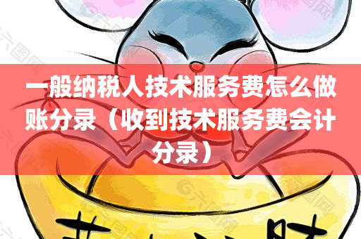 一般纳税人技术服务费怎么做账分录（收到技术服务费会计分录）